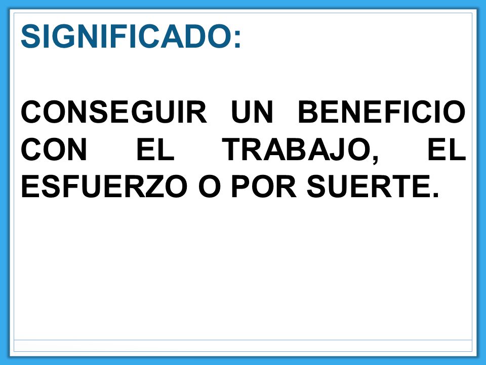 SIGNIFICADO: CONSEGUIR UN BENEFICIO CON EL TRABAJO, EL ESFUERZO O POR SUERTE.