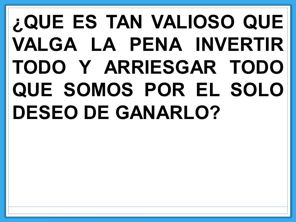 ¿QUE ES TAN VALIOSO QUE VALGA LA PENA INVERTIR TODO Y ARRIESGAR TODO QUE SOMOS POR EL SOLO DESEO DE GANARLO