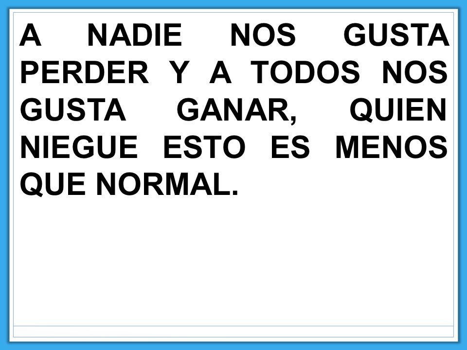 A NADIE NOS GUSTA PERDER Y A TODOS NOS GUSTA GANAR, QUIEN NIEGUE ESTO ES MENOS QUE NORMAL.