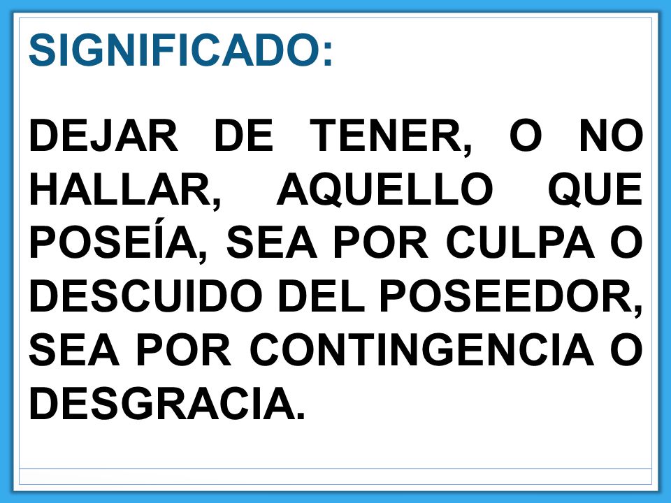 SIGNIFICADO: DEJAR DE TENER, O NO HALLAR, AQUELLO QUE POSEÍA, SEA POR CULPA O DESCUIDO DEL POSEEDOR, SEA POR CONTINGENCIA O DESGRACIA.