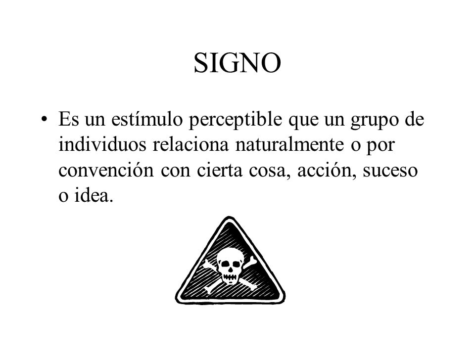 SIGNO Es un estímulo perceptible que un grupo de individuos relaciona naturalmente o por convención con cierta cosa, acción, suceso o idea.