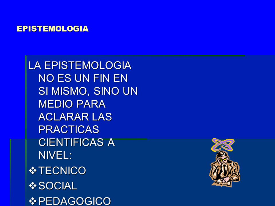 EPISTEMOLOGIA LA EPISTEMOLOGIA NO ES UN FIN EN SI MISMO, SINO UN MEDIO PARA ACLARAR LAS PRACTICAS CIENTIFICAS A NIVEL: