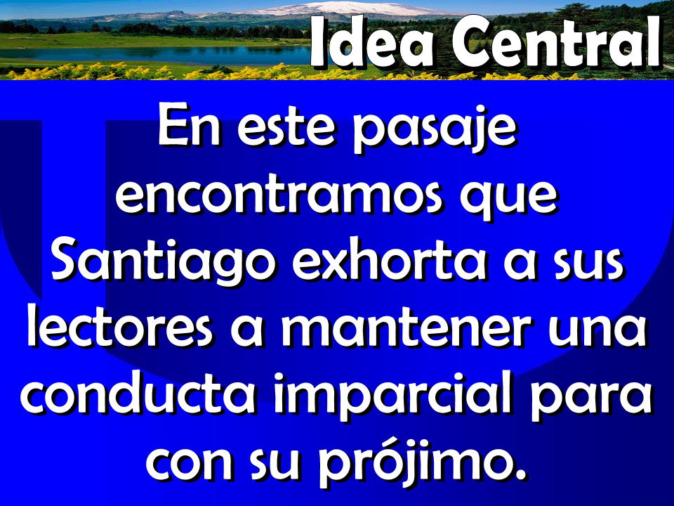 Idea Central En este pasaje encontramos que Santiago exhorta a sus lectores a mantener una conducta imparcial para con su prójimo.