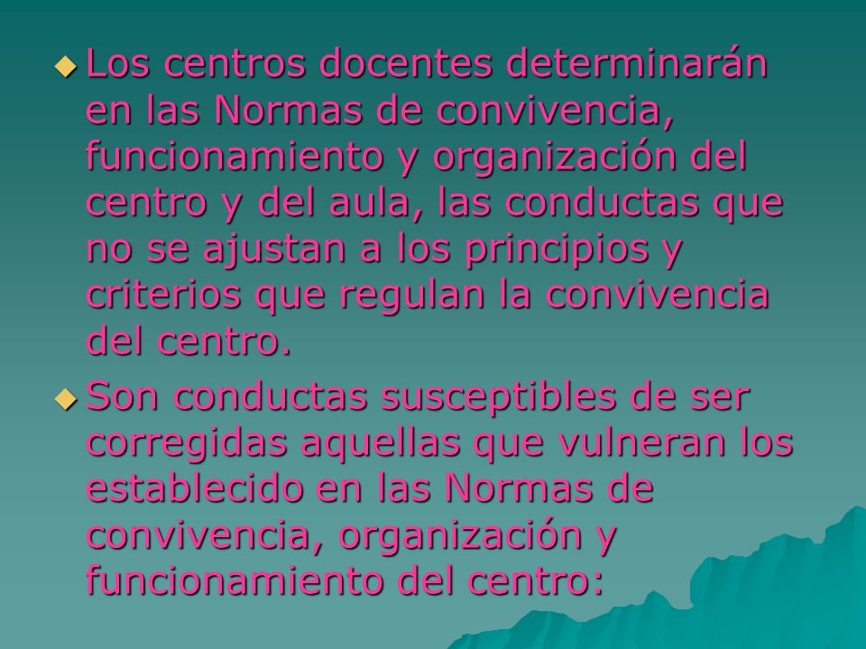 Los centros docentes determinarán en las Normas de convivencia, funcionamiento y organización del centro y del aula, las conductas que no se ajustan a los principios y criterios que regulan la convivencia del centro.