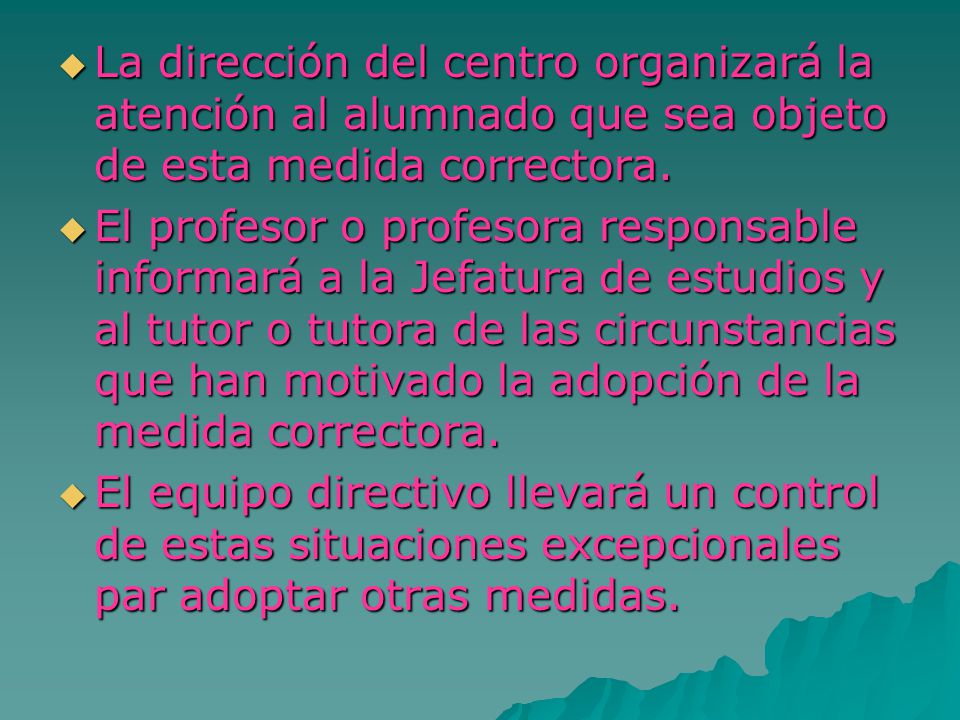 La dirección del centro organizará la atención al alumnado que sea objeto de esta medida correctora.