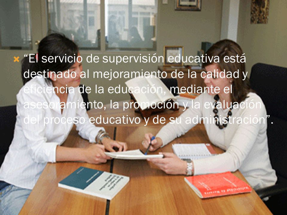 El servicio de supervisión educativa está destinado al mejoramiento de la calidad y eficiencia de la educación, mediante el asesoramiento, la promoción y la evaluación del proceso educativo y de su administración .