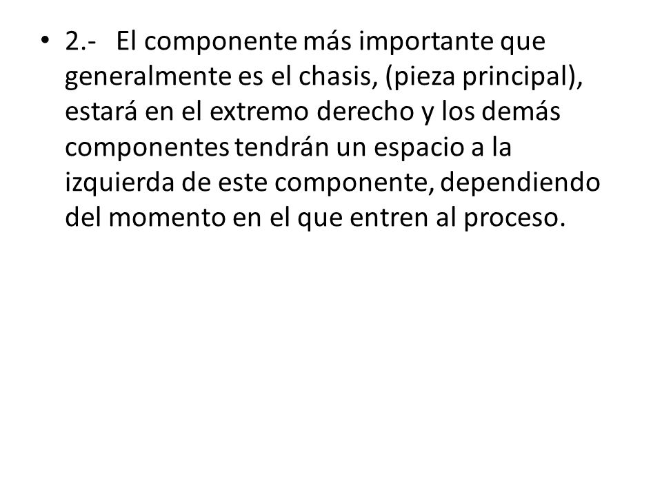 2.- El componente más importante que generalmente es el chasis, (pieza principal), estará en el extremo derecho y los demás componentes tendrán un espacio a la izquierda de este componente, dependiendo del momento en el que entren al proceso.
