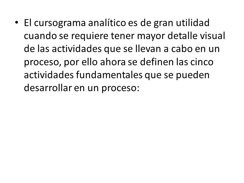 El cursograma analítico es de gran utilidad cuando se requiere tener mayor detalle visual de las actividades que se llevan a cabo en un proceso, por ello ahora se definen las cinco actividades fundamentales que se pueden desarrollar en un proceso: