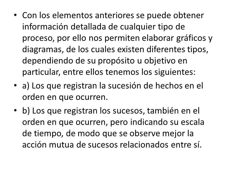Con los elementos anteriores se puede obtener información detallada de cualquier tipo de proceso, por ello nos permiten elaborar gráficos y diagramas, de los cuales existen diferentes tipos, dependiendo de su propósito u objetivo en particular, entre ellos tenemos los siguientes: