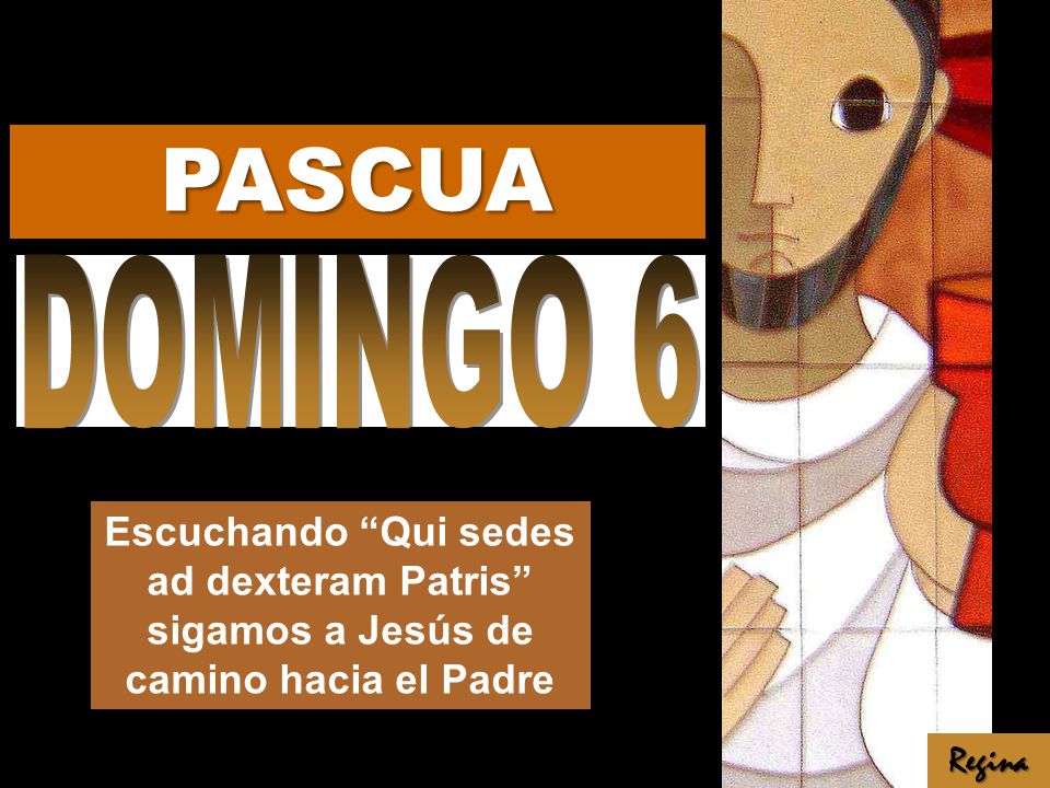PASCUA DOMINGO 6. Escuchando Qui sedes ad dexteram Patris sigamos a Jesús de camino hacia el Padre.
