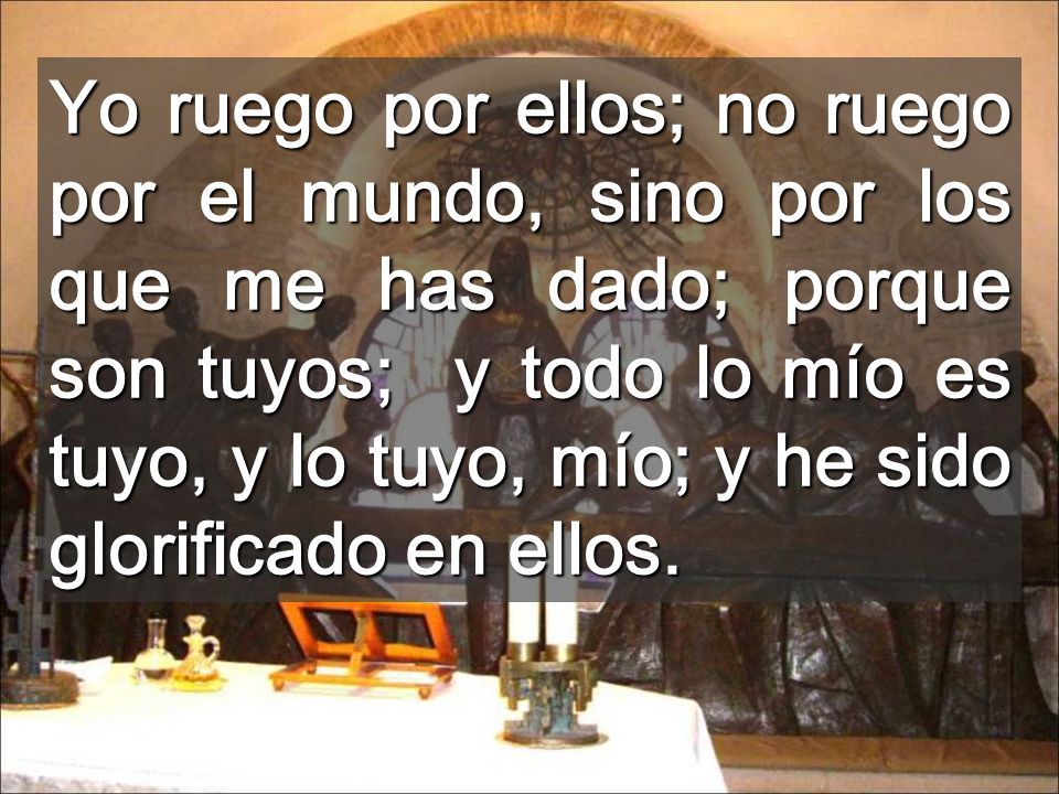 Yo ruego por ellos; no ruego por el mundo, sino por los que me has dado; porque son tuyos; y todo lo mío es tuyo, y lo tuyo, mío; y he sido glorificado en ellos.