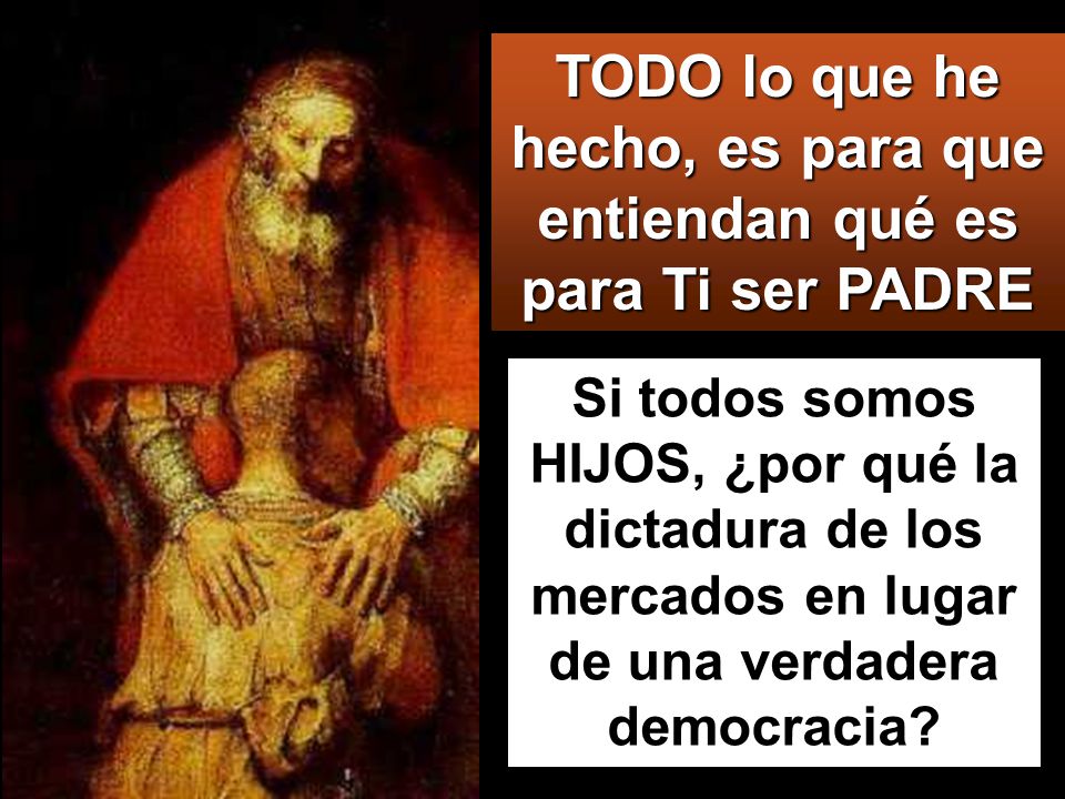 TODO lo que he hecho, es para que entiendan qué es para Ti ser PADRE
