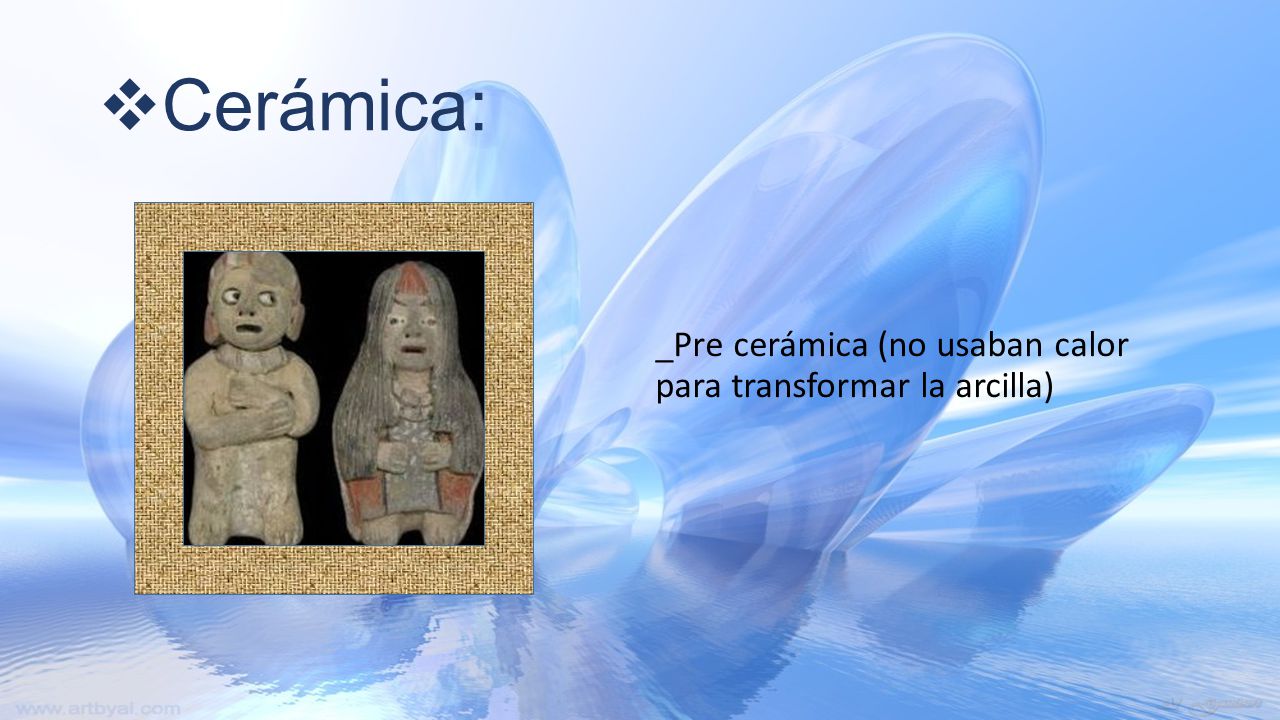 Cerámica: _Pre cerámica (no usaban calor para transformar la arcilla)