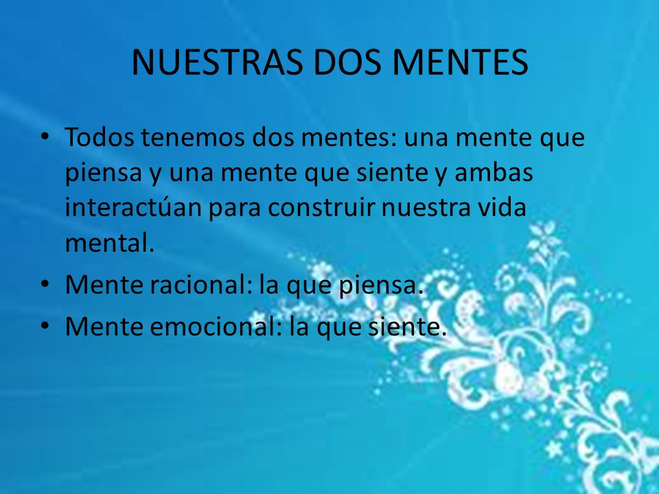 NUESTRAS DOS MENTES Todos tenemos dos mentes: una mente que piensa y una mente que siente y ambas interactúan para construir nuestra vida mental.