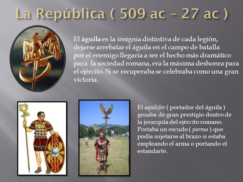 La República ( 509 ac – 27 ac ) El águila es la insignia distintiva de cada legión, dejarse arrebatar el águila en el campo de batalla.