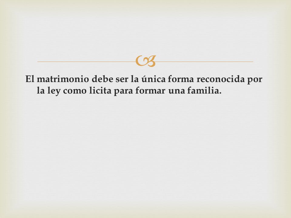 El matrimonio debe ser la única forma reconocida por la ley como licita para formar una familia.