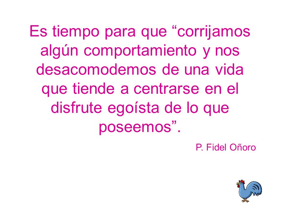 Es tiempo para que corrijamos algún comportamiento y nos desacomodemos de una vida que tiende a centrarse en el disfrute egoísta de lo que poseemos .