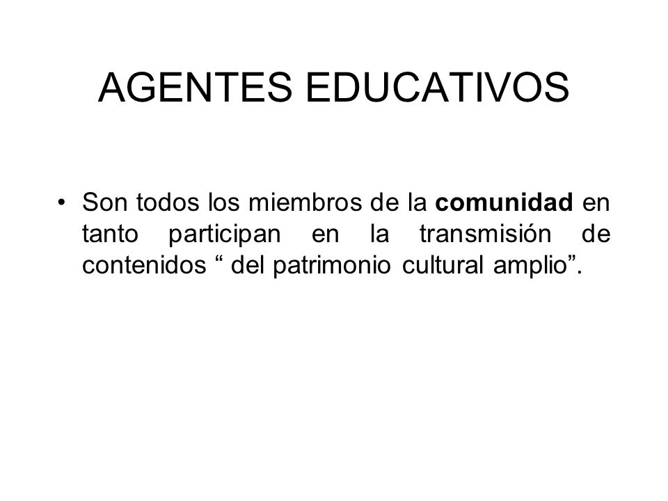 AGENTES EDUCATIVOS Son todos los miembros de la comunidad en tanto participan en la transmisión de contenidos del patrimonio cultural amplio .