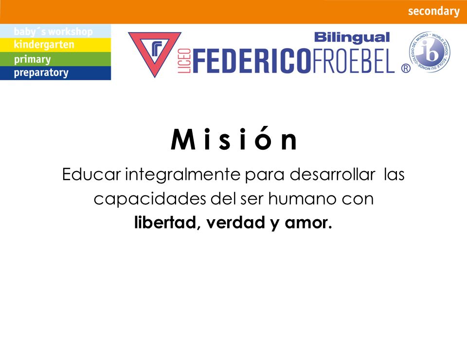 M i s i ó n Educar integralmente para desarrollar las capacidades del ser humano con.