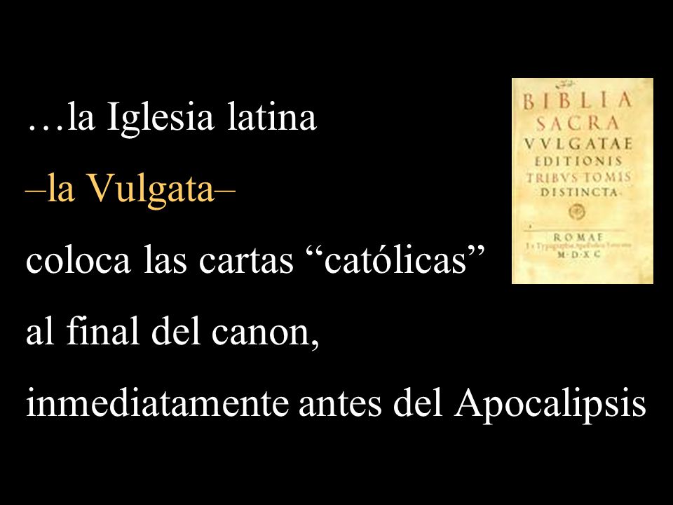 …la Iglesia latina –la Vulgata– coloca las cartas católicas al final del canon, inmediatamente antes del Apocalipsis.