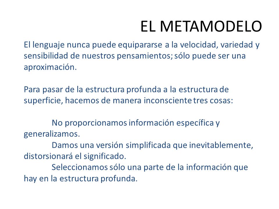 EL METAMODELO El lenguaje nunca puede equipararse a la velocidad, variedad y sensibilidad de nuestros pensamientos; sólo puede ser una aproximación.