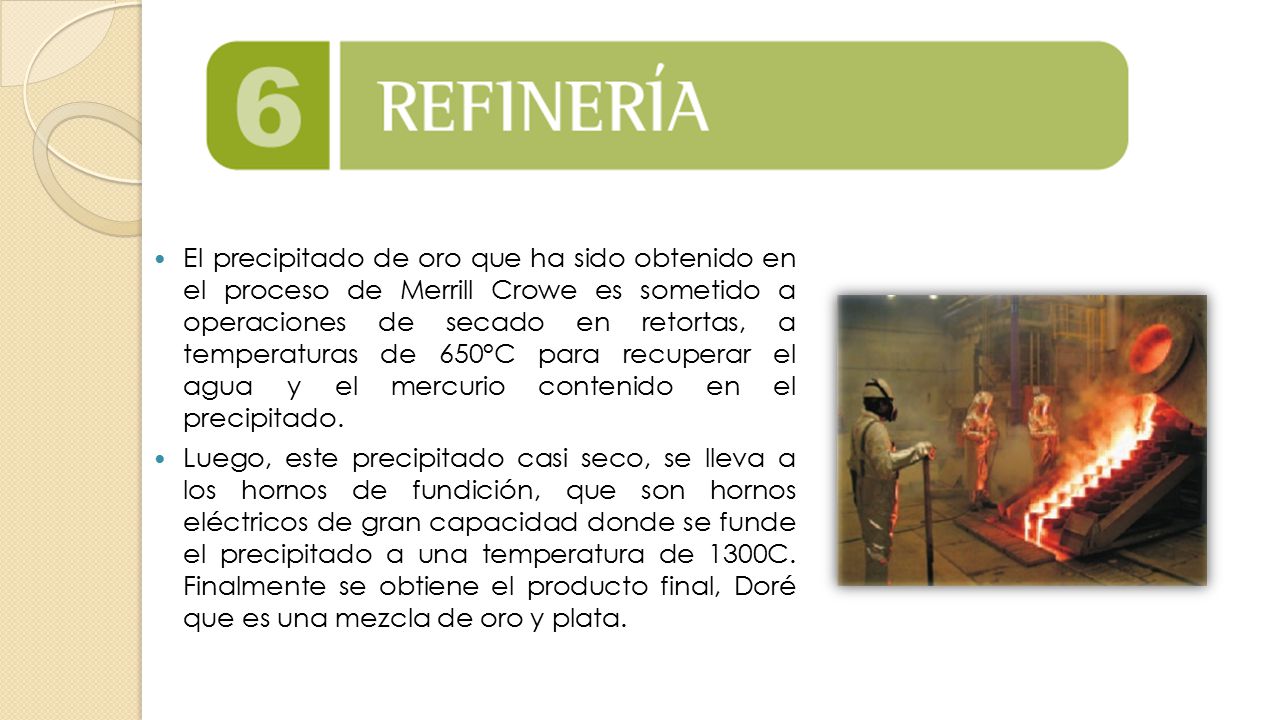 El precipitado de oro que ha sido obtenido en el proceso de Merrill Crowe es sometido a operaciones de secado en retortas, a temperaturas de 650°C para recuperar el agua y el mercurio contenido en el precipitado.