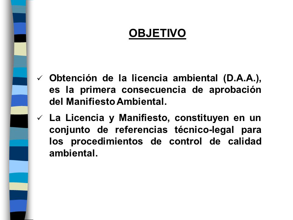OBJETIVO Obtención de la licencia ambiental (D.A.A.), es la primera consecuencia de aprobación del Manifiesto Ambiental.