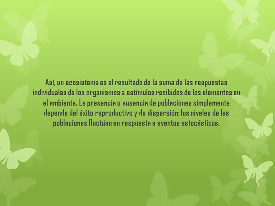Así, un ecosistema es el resultado de la suma de las respuestas individuales de los organismos a estímulos recibidos de los elementos en el ambiente.