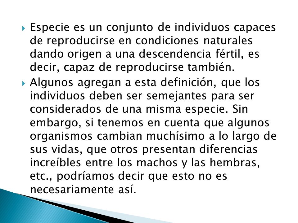 Especie es un conjunto de individuos capaces de reproducirse en condiciones naturales dando origen a una descendencia fértil, es decir, capaz de reproducirse también.