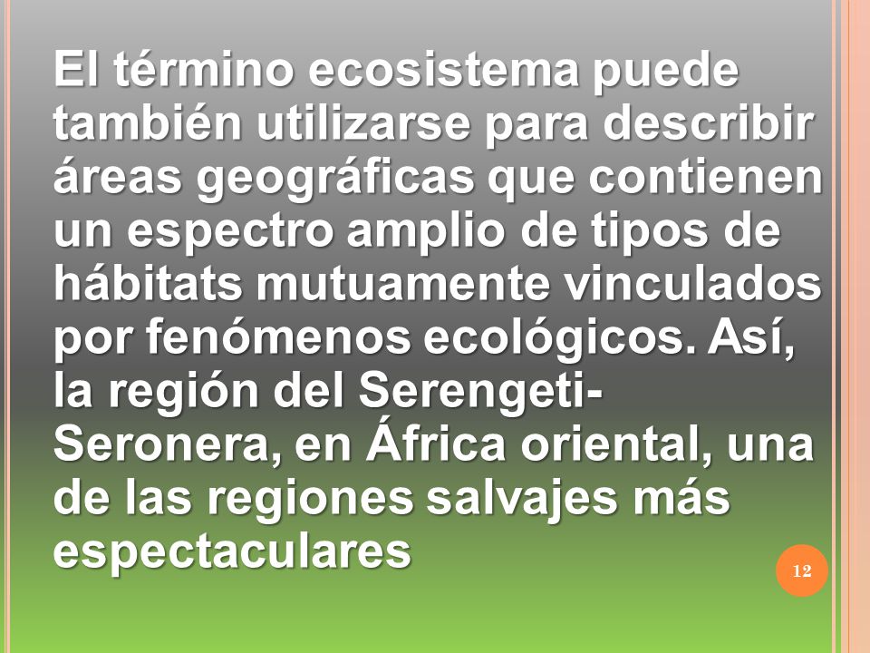 El término ecosistema puede también utilizarse para describir áreas geográficas que contienen un espectro amplio de tipos de hábitats mutuamente vinculados por fenómenos ecológicos.