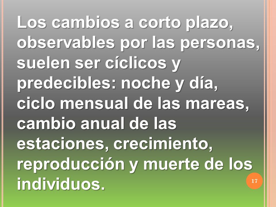 Los cambios a corto plazo, observables por las personas, suelen ser cíclicos y predecibles: noche y día, ciclo mensual de las mareas, cambio anual de las estaciones, crecimiento, reproducción y muerte de los individuos.