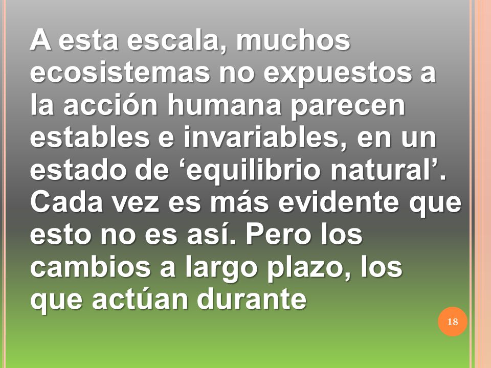 A esta escala, muchos ecosistemas no expuestos a la acción humana parecen estables e invariables, en un estado de ‘equilibrio natural’.