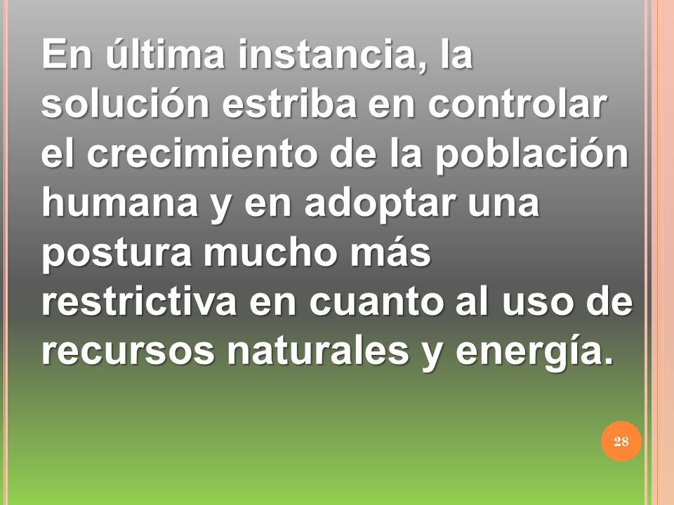 En última instancia, la solución estriba en controlar el crecimiento de la población humana y en adoptar una postura mucho más restrictiva en cuanto al uso de recursos naturales y energía.