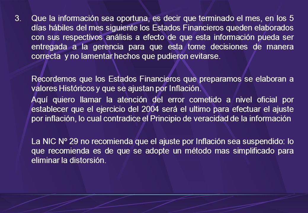 Que la información sea oportuna, es decir que terminado el mes, en los 5 días hábiles del mes siguiente los Estados Financieros queden elaborados con sus respectivos análisis a efecto de que esta información pueda ser entregada a la gerencia para que esta tome decisiones de manera correcta y no lamentar hechos que pudieron evitarse.