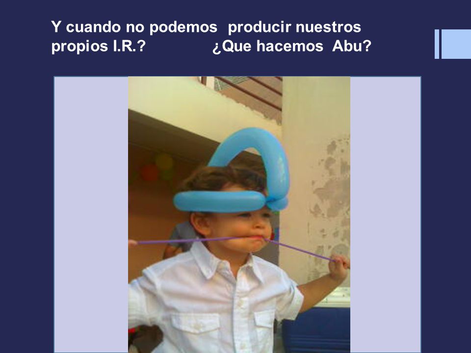 Y cuando no podemos producir nuestros propios I.R. ¿Que hacemos Abu