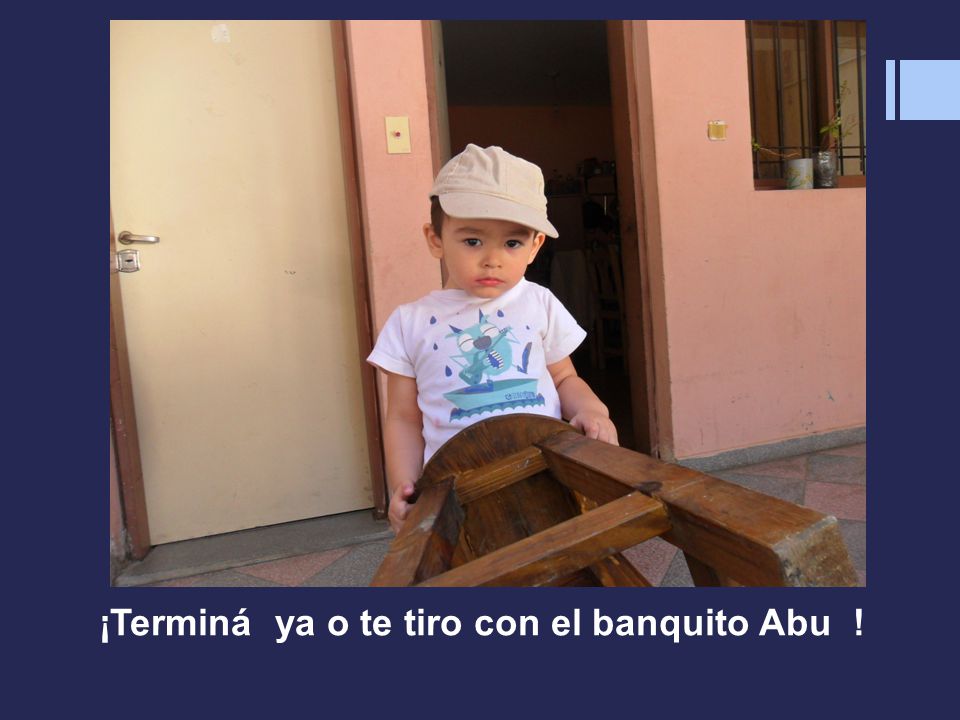 ¡Terminá ya o te tiro con el banquito Abu !