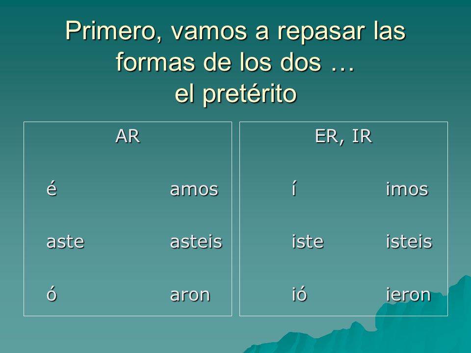 Primero, vamos a repasar las formas de los dos … el pretérito