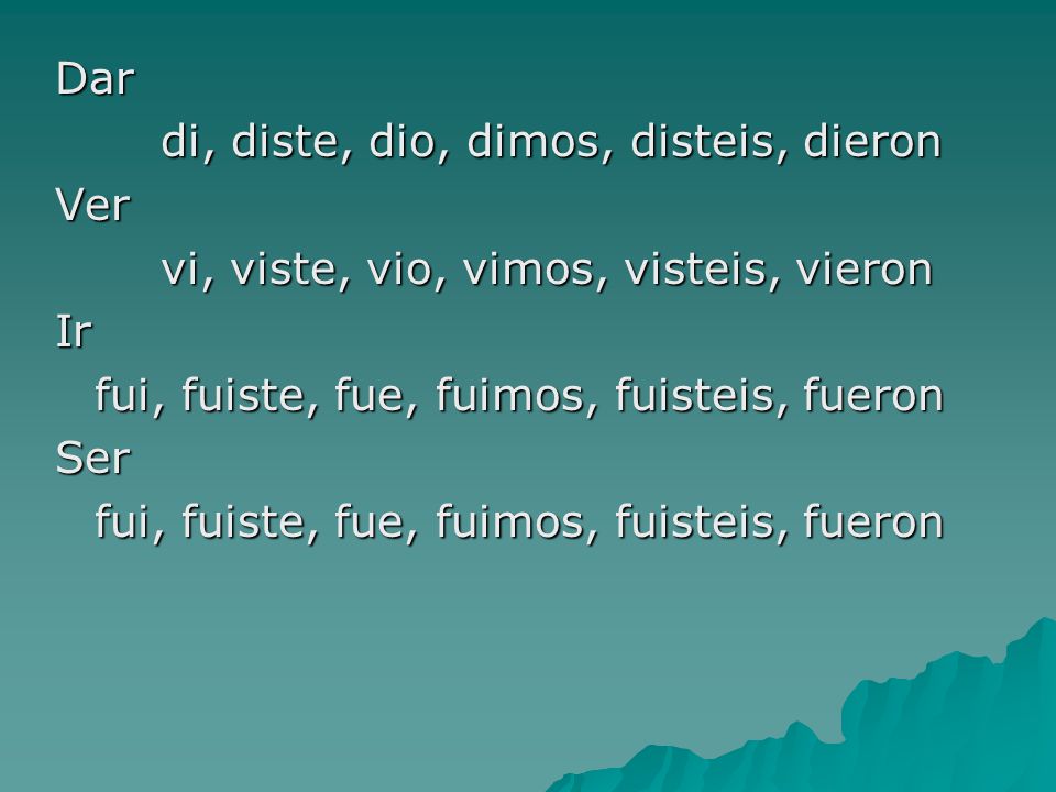 Dar di, diste, dio, dimos, disteis, dieron. Ver. vi, viste, vio, vimos, visteis, vieron. Ir. fui, fuiste, fue, fuimos, fuisteis, fueron.