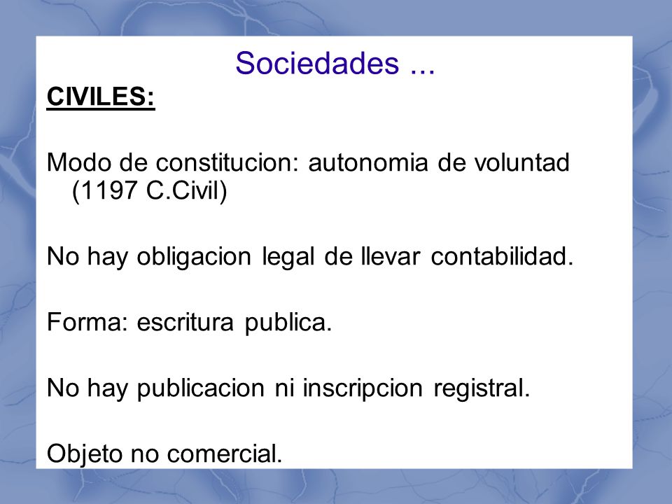 Sociedades ... CIVILES: Modo de constitucion: autonomia de voluntad (1197 C.Civil) No hay obligacion legal de llevar contabilidad.