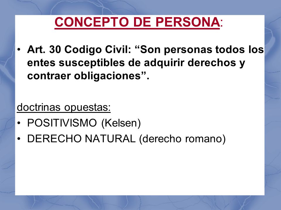 CONCEPTO DE PERSONA: Art. 30 Codigo Civil: Son personas todos los entes susceptibles de adquirir derechos y contraer obligaciones .