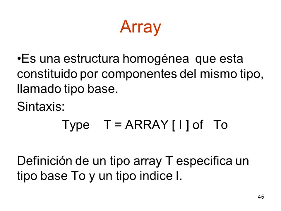 Array Es una estructura homogénea que esta constituido por componentes del mismo tipo, llamado tipo base.