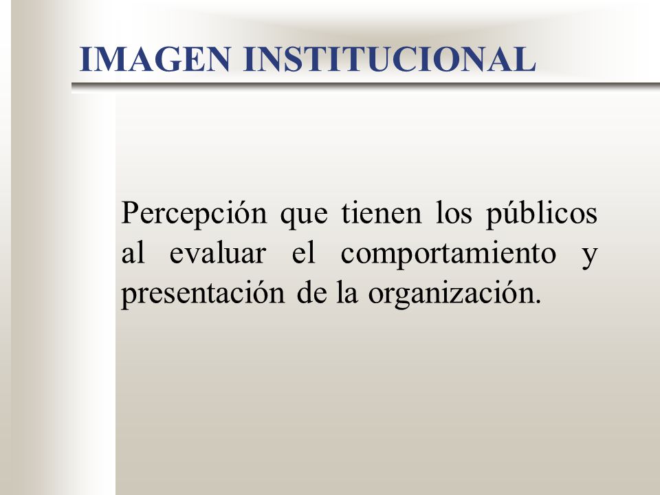 IMAGEN INSTITUCIONAL Percepción que tienen los públicos al evaluar el comportamiento y presentación de la organización.