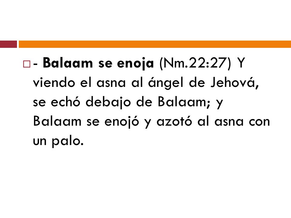 - Balaam se enoja (Nm.22:27) Y viendo el asna al ángel de Jehová, se echó debajo de Balaam; y Balaam se enojó y azotó al asna con un palo.