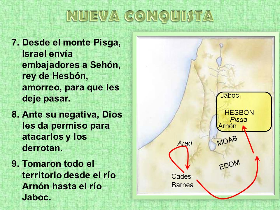 NUEVA CONQUISTA Desde el monte Pisga, Israel envía embajadores a Sehón, rey de Hesbón, amorreo, para que les deje pasar.