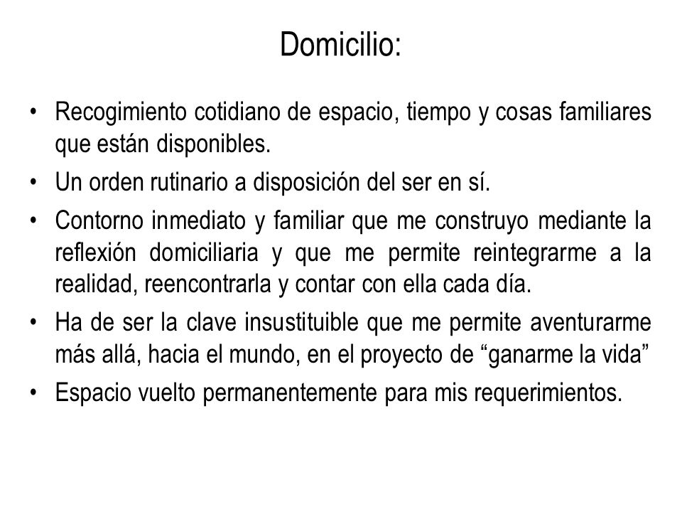 Domicilio: Recogimiento cotidiano de espacio, tiempo y cosas familiares que están disponibles. Un orden rutinario a disposición del ser en sí.