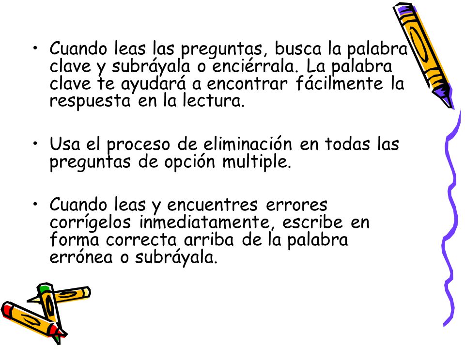 Cuando leas las preguntas, busca la palabra clave y subráyala o enciérrala. La palabra clave te ayudará a encontrar fácilmente la respuesta en la lectura.