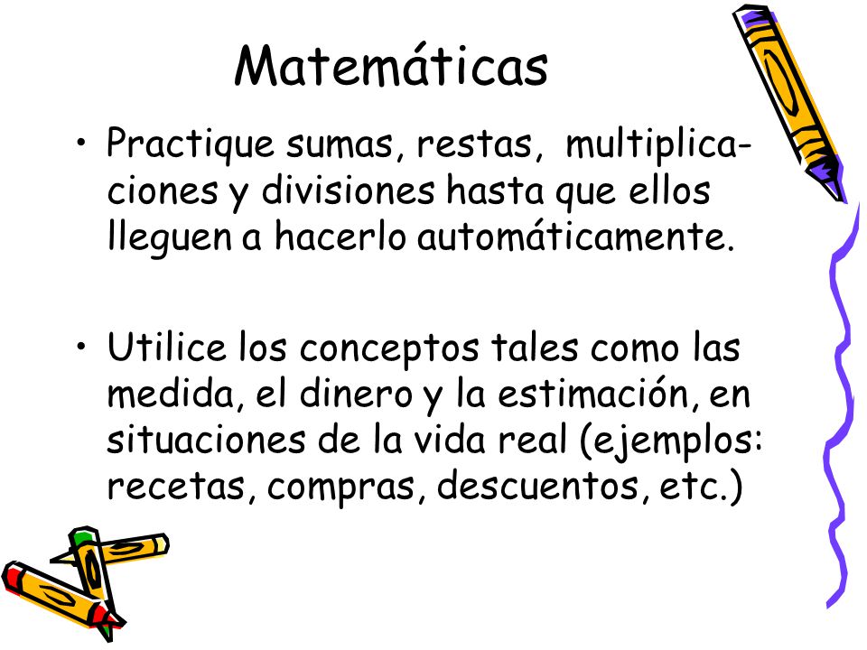 Matemáticas Practique sumas, restas, multiplica- ciones y divisiones hasta que ellos lleguen a hacerlo automáticamente.