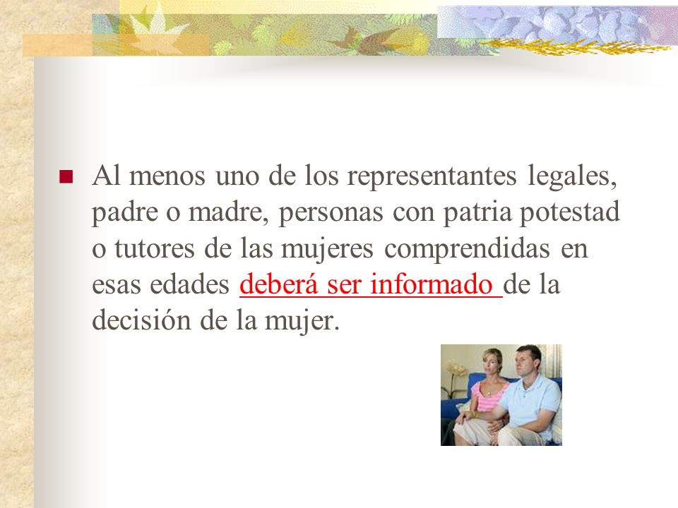 Al menos uno de los representantes legales, padre o madre, personas con patria potestad o tutores de las mujeres comprendidas en esas edades deberá ser informado de la decisión de la mujer.