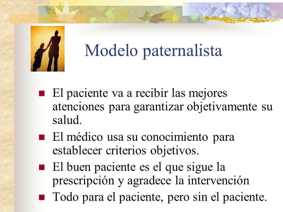 Modelo paternalista El paciente va a recibir las mejores atenciones para garantizar objetivamente su salud.