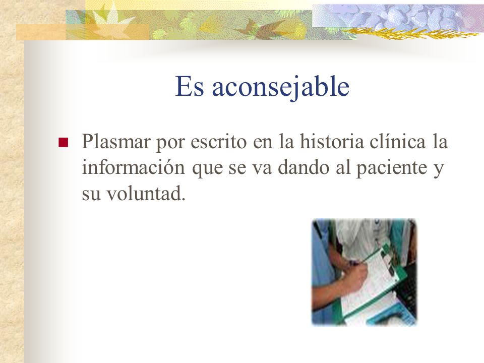 Es aconsejable Plasmar por escrito en la historia clínica la información que se va dando al paciente y su voluntad.